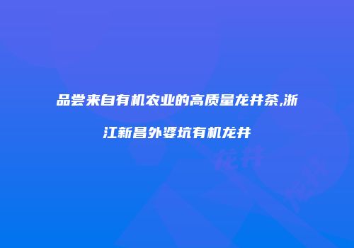 品尝来自有机农业的高质量龙井茶,浙江新昌外婆坑有机龙井