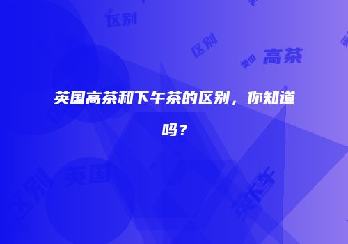 英国高茶和下午茶的区别，你知道吗？