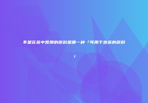 不是花茶中常用的原料是哪一种「可用于泡茶的原料」