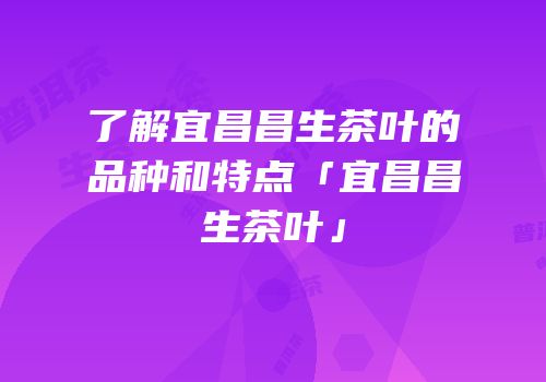了解宜昌昌生茶叶的品种和特点「宜昌昌生茶叶」
