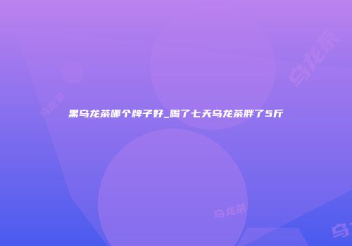 黑乌龙茶哪个牌子好_喝了七天乌龙茶胖了5斤
