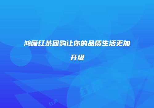 鸿雁红茶团购让你的品质生活更加升级
