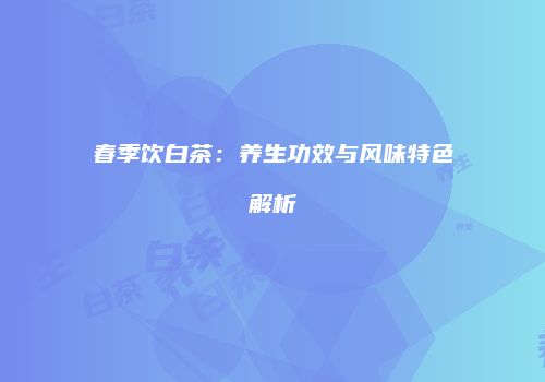 春季饮白茶：养生功效与风味特色解析