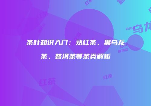 茶叶知识入门：熟红茶、黑乌龙茶、普洱茶等茶类解析