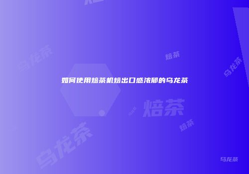 如何使用焙茶机焙出口感浓郁的乌龙茶