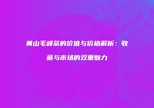 黄山毛峰茶的价值与价格解析：收藏与市场的双重魅力