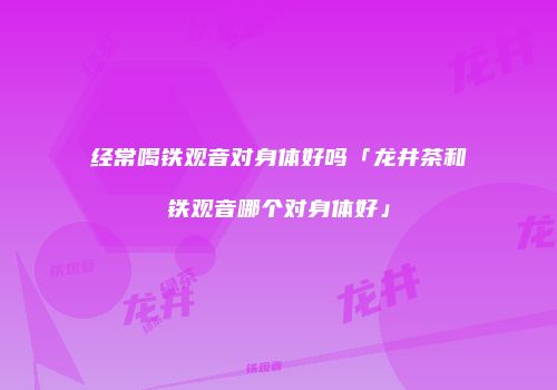 经常喝铁观音对身体好吗「龙井茶和铁观音哪个对身体好」