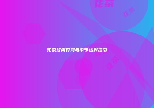 花茶饮用时间与季节选择指南