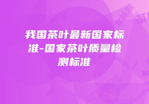我国茶叶最新国家标准-国家茶叶质量检测标准