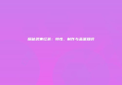 探秘武夷红茶：特性、制作与品鉴知识