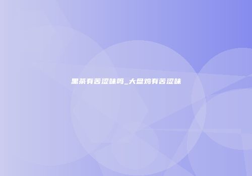 黑茶有苦涩味吗_大盘鸡有苦涩味