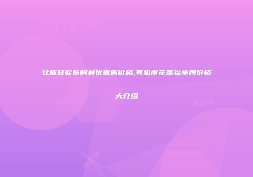 让你轻松选购最优惠的价格,有机雨花茶福童牌价格大介绍