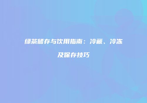 绿茶储存与饮用指南：冷藏、冷冻及保存技巧