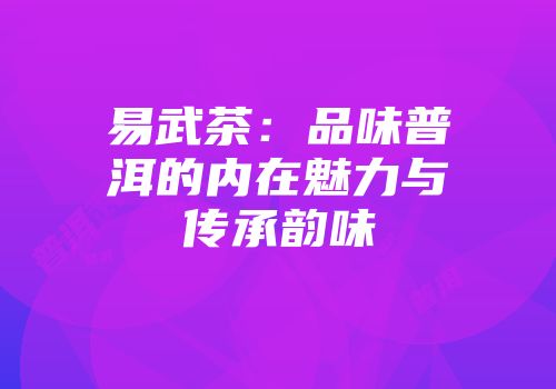 易武茶：品味普洱的内在魅力与传承韵味