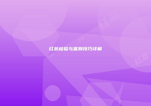 红茶检验与鉴别技巧详解