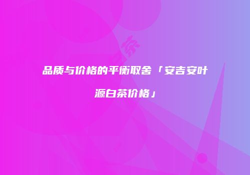品质与价格的平衡取舍「安吉安叶源白茶价格」