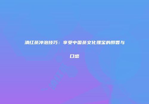 滇红茶冲泡技巧：享受中国茶文化瑰宝的醇香与口感