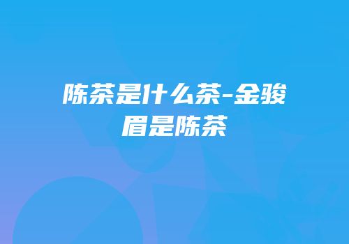 陈茶是什么茶-金骏眉是陈茶