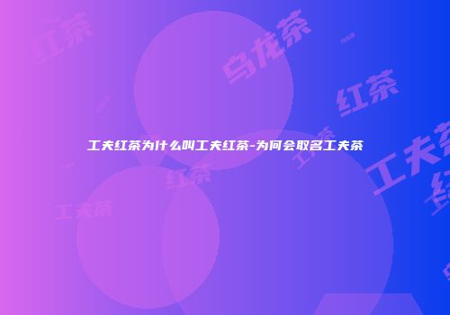 工夫红茶为什么叫工夫红茶-为何会取名工夫茶