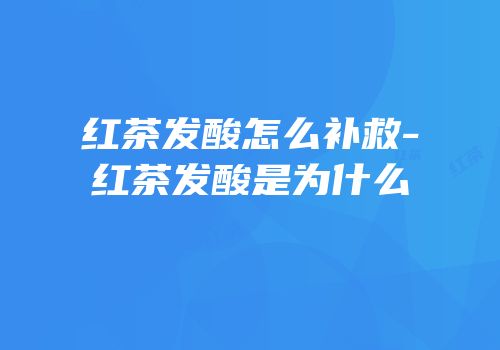 红茶发酸怎么补救-红茶发酸是为什么