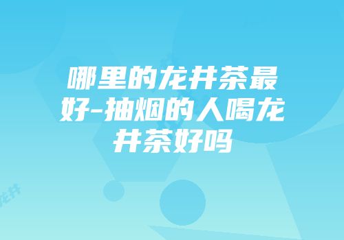 哪里的龙井茶最好-抽烟的人喝龙井茶好吗