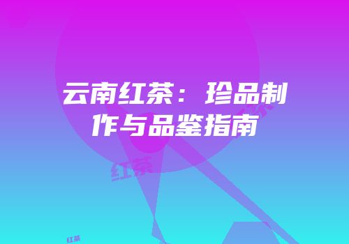 云南红茶：珍品制作与品鉴指南