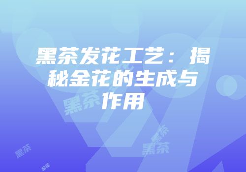 黑茶发花工艺：揭秘金花的生成与作用