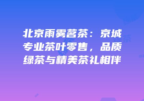 北京雨雾茗茶：京城专业茶叶零售，品质绿茶与精美茶礼相伴