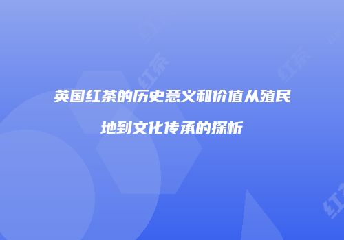 英国红茶的历史意义和价值从殖民地到文化传承的探析