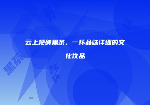 云上梗砖黑茶，一杯品味详细的文化饮品