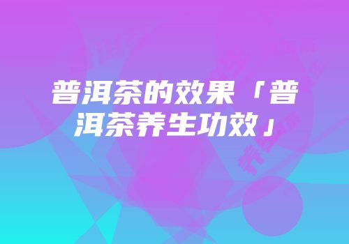普洱茶的效果「普洱茶养生功效」