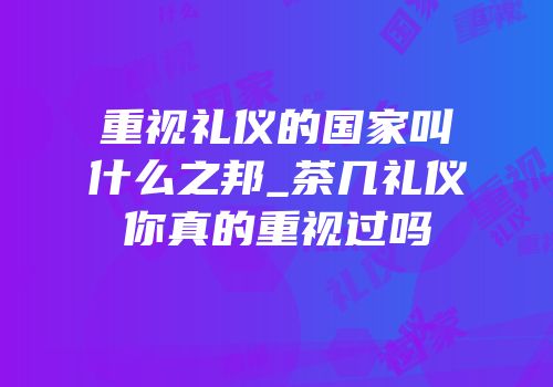 重视礼仪的国家叫什么之邦_茶几礼仪你真的重视过吗