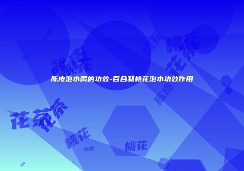 陈皮泡水喝的功效-百合和桃花泡水功效作用