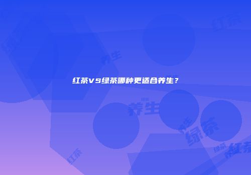 红茶VS绿茶哪种更适合养生？