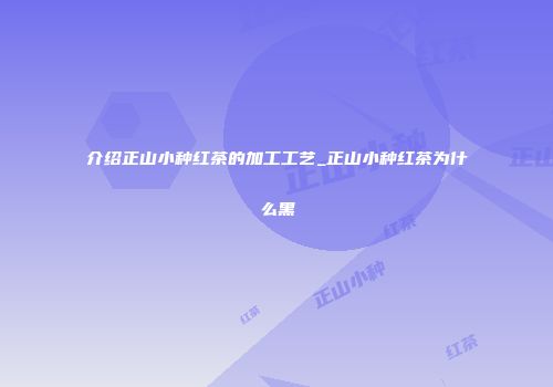 介绍正山小种红茶的加工工艺_正山小种红茶为什么黑