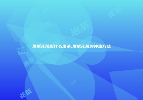 玳玳花搭配什么泡茶,玳玳花茶的冲泡方法