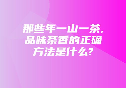 那些年一山一茶,品味茶香的正确方法是什么?