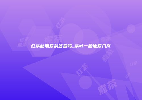 红茶能用煮茶器煮吗_茶叶一般能煮几次