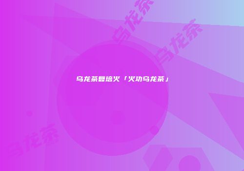 乌龙茶复培火「火功乌龙茶」