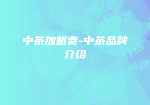 中茶加盟费-中茶品牌介绍