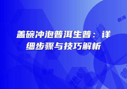 盖碗冲泡普洱生普：详细步骤与技巧解析