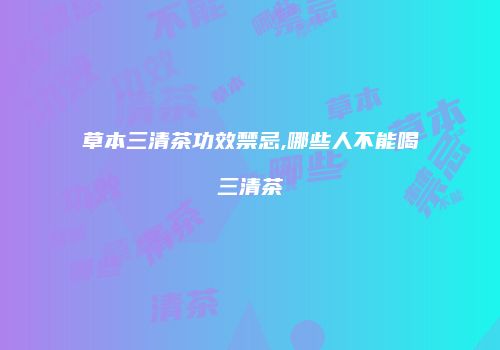 草本三清茶功效禁忌,哪些人不能喝三清茶
