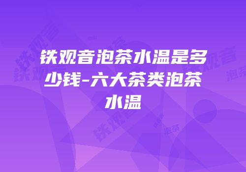 铁观音泡茶水温是多少钱-六大茶类泡茶水温
