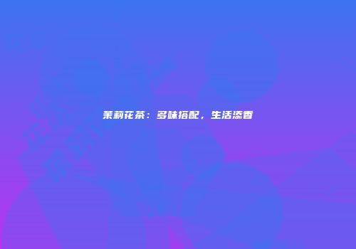 茉莉花茶：多味搭配，生活添香