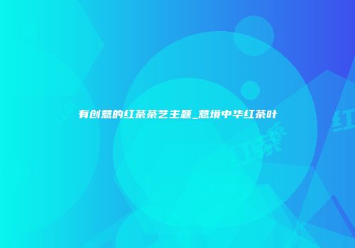 有创意的红茶茶艺主题_意境中华红茶叶