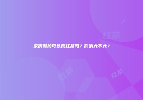 来例假前可以喝红茶吗？影响大不大？
