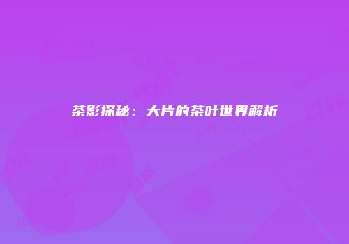茶影探秘：大片的茶叶世界解析