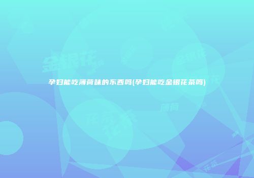 孕妇能吃薄荷味的东西吗(孕妇能吃金银花茶吗)