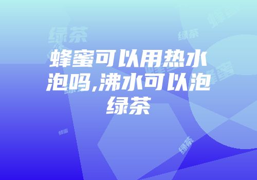 蜂蜜可以用热水泡吗,沸水可以泡绿茶