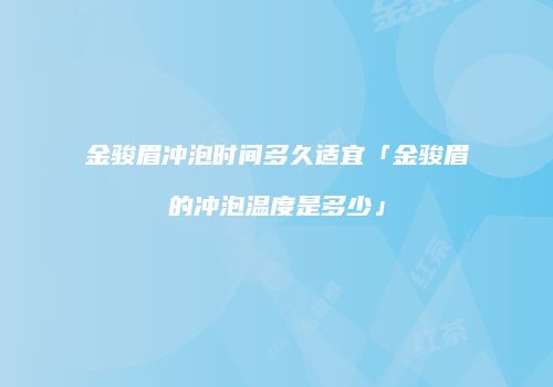 金骏眉冲泡时间多久适宜「金骏眉的冲泡温度是多少」